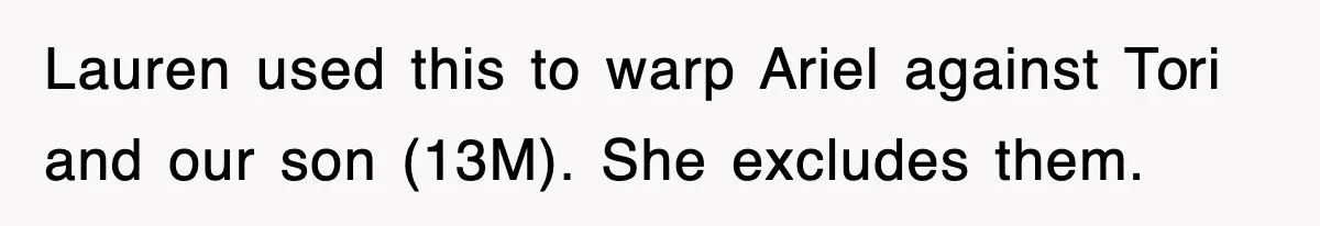 Lauren used this to warp Ariel against Tori and our son (13M). She excludes them.