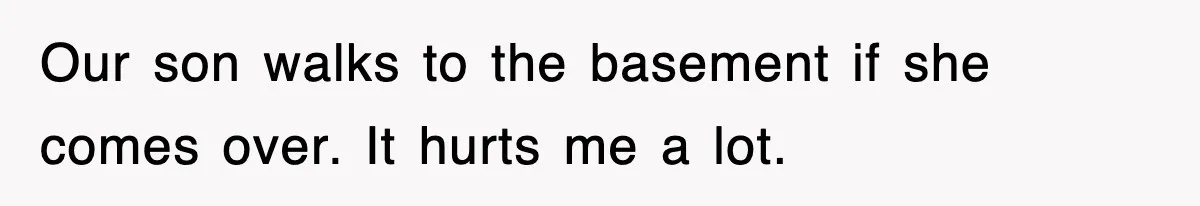 Our son walks to the basement if she comes over. It hurts me a lot.