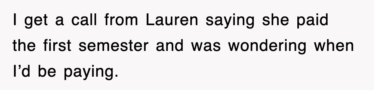 I get a call from Lauren saying she paid the first semester and was wondering when I’d be paying.