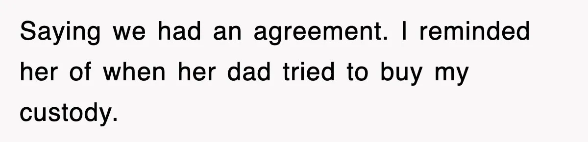 Saying we had an agreement. I reminded her of when her dad tried to buy my custody.