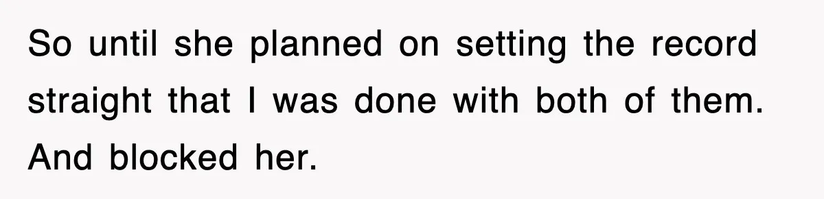 So until she planned on setting the record straight that I was done with both of them. And blocked her.