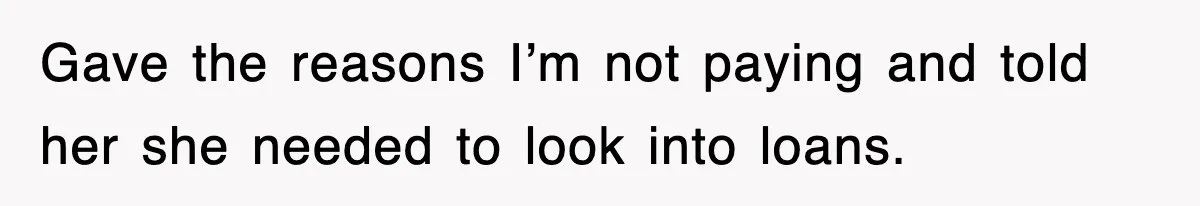 Gave the reasons I’m not paying and told her she needed to look into loans.
