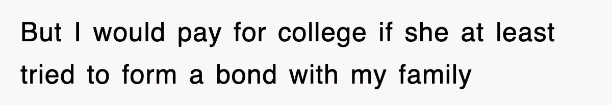 But I would pay for college if she at least tried to form a bond with my family