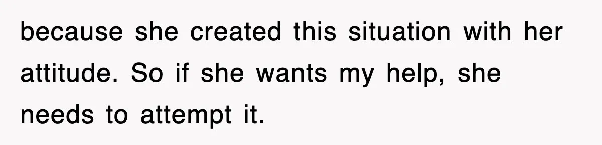 because she created this situation with her attitude. So if she wants my help, she needs to attempt it.