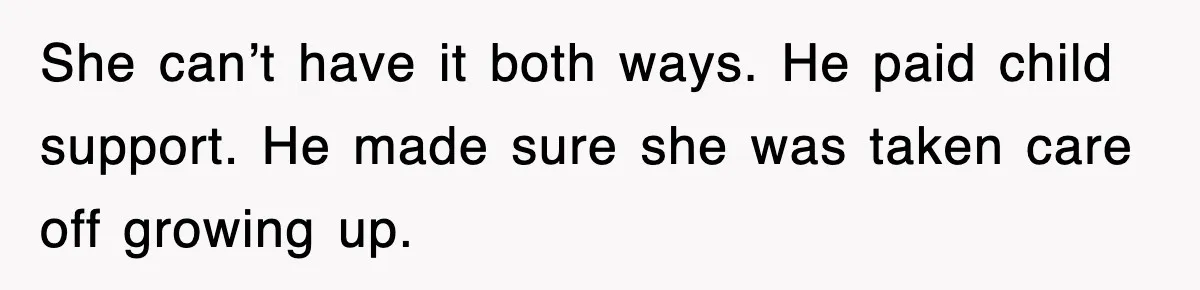 She can’t have it both ways. He paid child support. He made sure she was taken care off growing up.