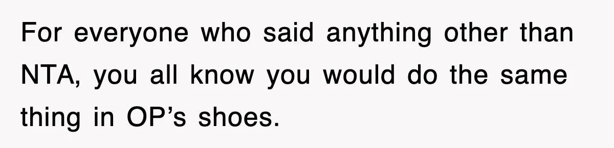 For everyone who said anything other than NTA, you all know you would do the same thing in OP’s shoes.