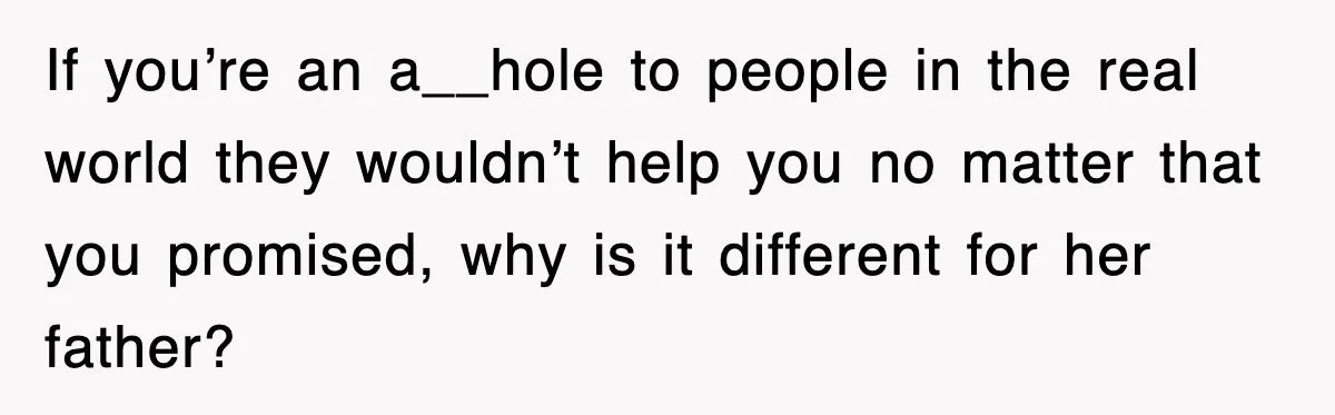 If you’re an a__hole to people in the real world they wouldn’t help you no matter that you promised, why is it different for her father?