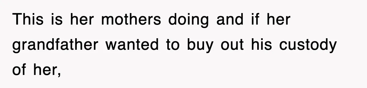 This is her mothers doing and if her grandfather wanted to buy out his custody of her,
