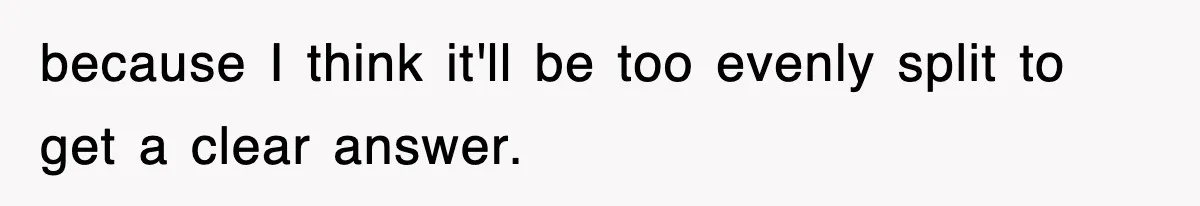 because I think it'll be too evenly split to get a clear answer.