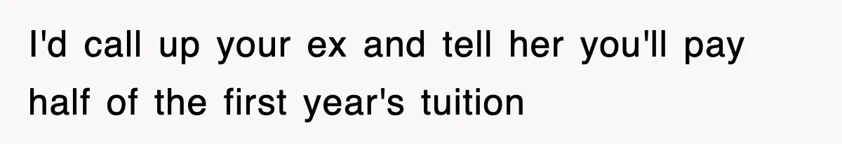 I'd call up your ex and tell her you'll pay half of the first year's tuition