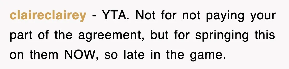 claireclairey − YTA. Not for not paying your part of the agreement, but for springing this on them NOW, so late in the game.