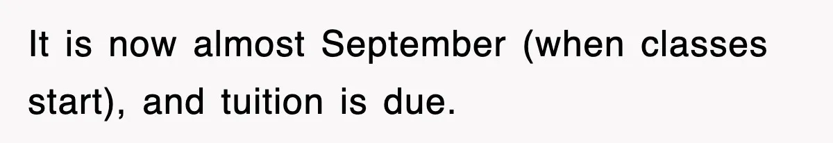 It is now almost September (when classes start), and tuition is due.