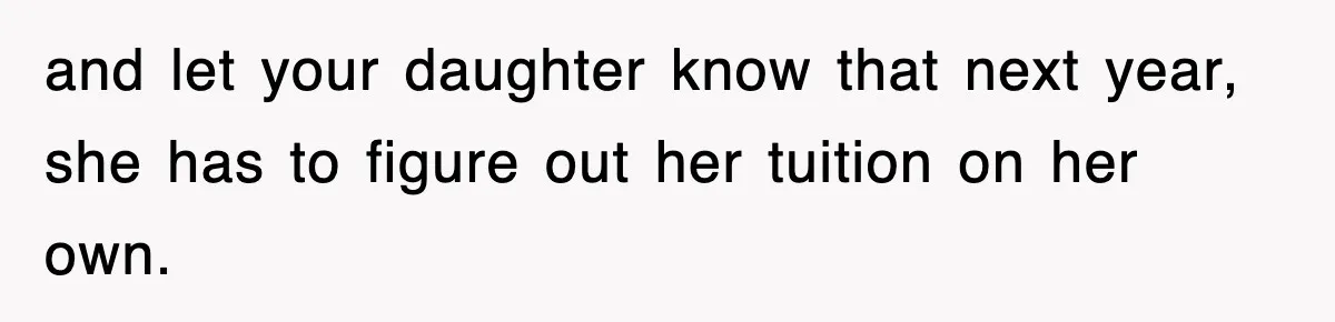 and let your daughter know that next year, she has to figure out her tuition on her own.