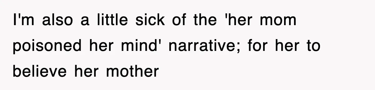 I'm also a little sick of the 'her mom poisoned her mind' narrative; for her to believe her mother