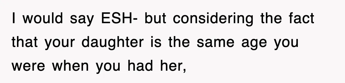 I would say ESH- but considering the fact that your daughter is the same age you were when you had her,