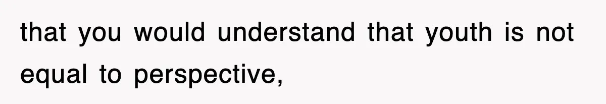 that you would understand that youth is not equal to perspective,