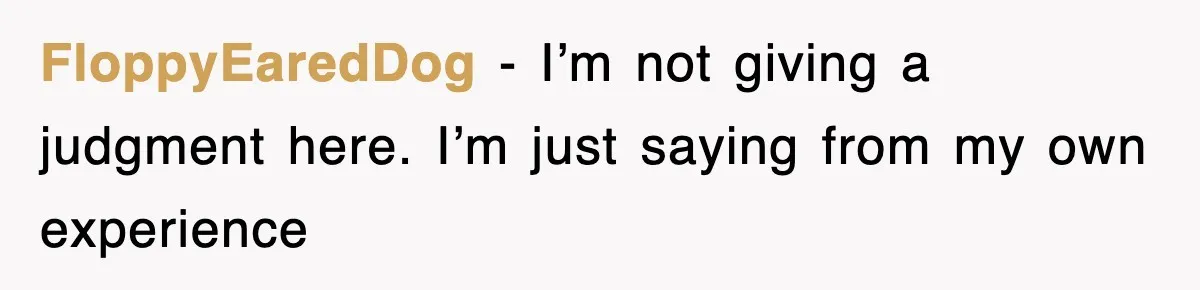 FloppyEaredDog − I’m not giving a judgment here. I’m just saying from my own experience
