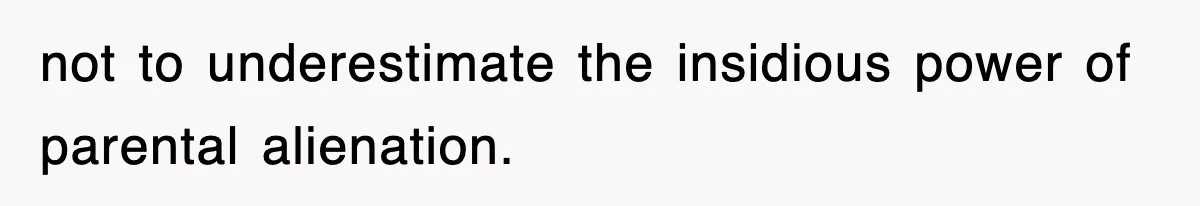 not to underestimate the insidious power of parental alienation.
