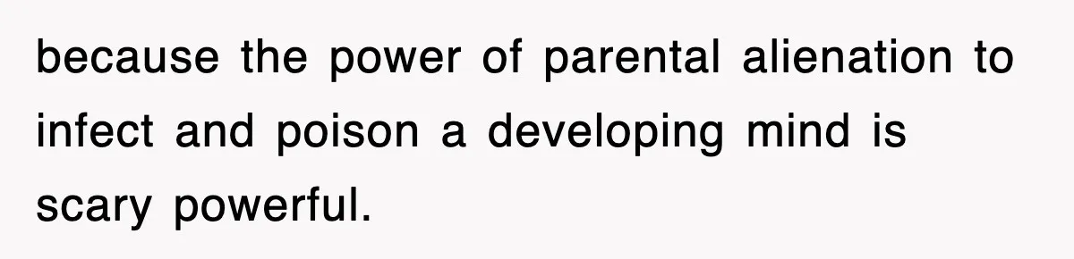 because the power of parental alienation to infect and poison a developing mind is scary powerful.