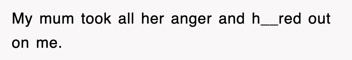 My mum took all her anger and h__red out on me.