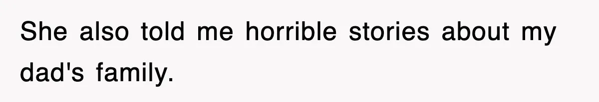 She also told me horrible stories about my dad's family.
