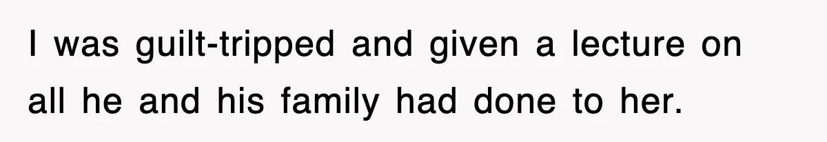 I was guilt-tripped and given a lecture on all he and his family had done to her.