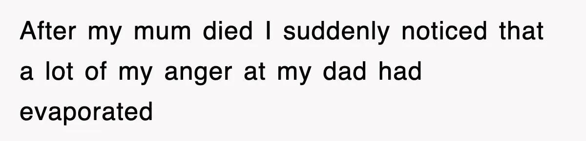 After my mum died I suddenly noticed that a lot of my anger at my dad had evaporated