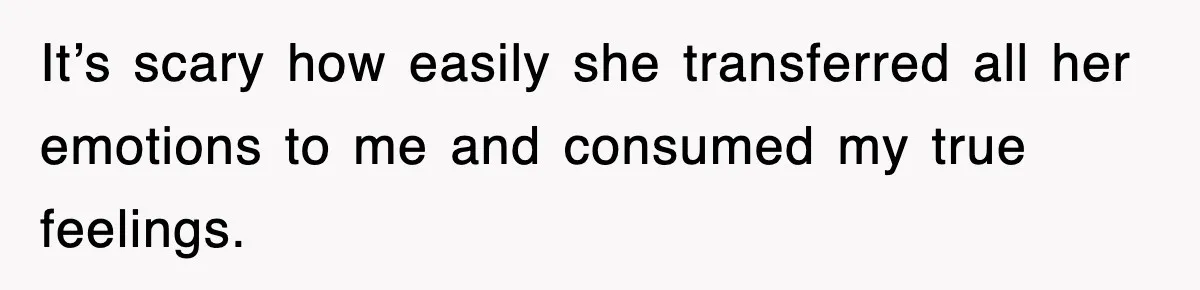 It’s scary how easily she transferred all her emotions to me and consumed my true feelings.