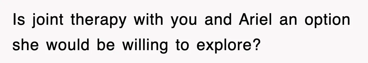 Is joint therapy with you and Ariel an option she would be willing to explore?