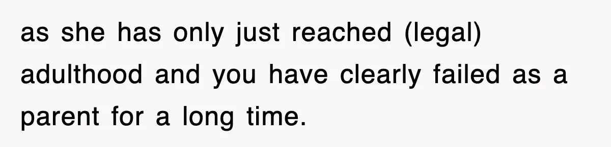 as she has only just reached (legal) adulthood and you have clearly failed as a parent for a long time.