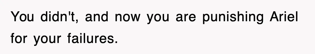 You didn't, and now you are punishing Ariel for your failures.