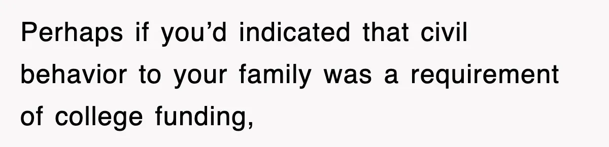 Perhaps if you’d indicated that civil behavior to your family was a requirement of college funding,