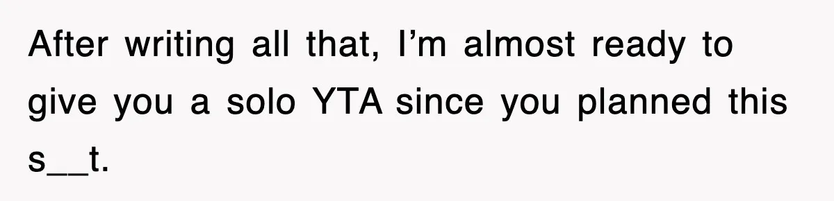 After writing all that, I’m almost ready to give you a solo YTA since you planned this s__t.