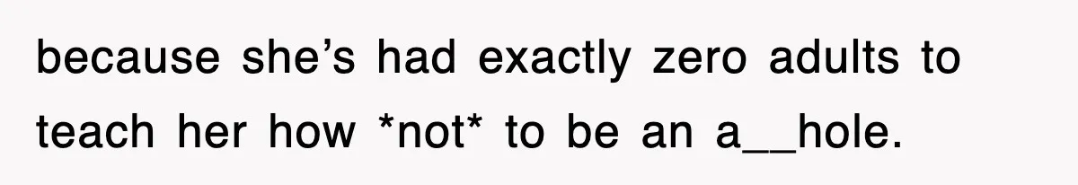 because she’s had exactly zero adults to teach her how *not* to be an a__hole.