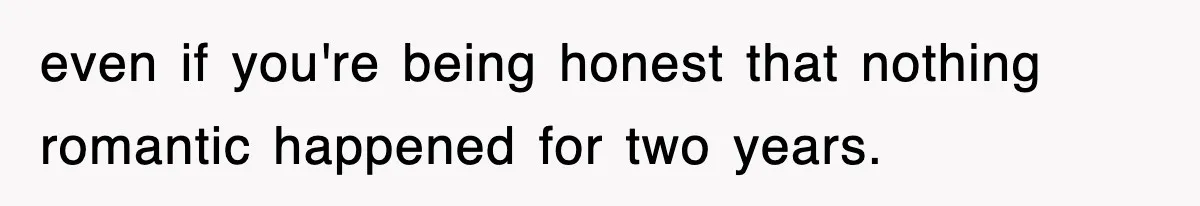even if you're being honest that nothing romantic happened for two years.