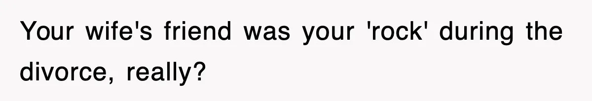 Your wife's friend was your 'rock' during the divorce, really?