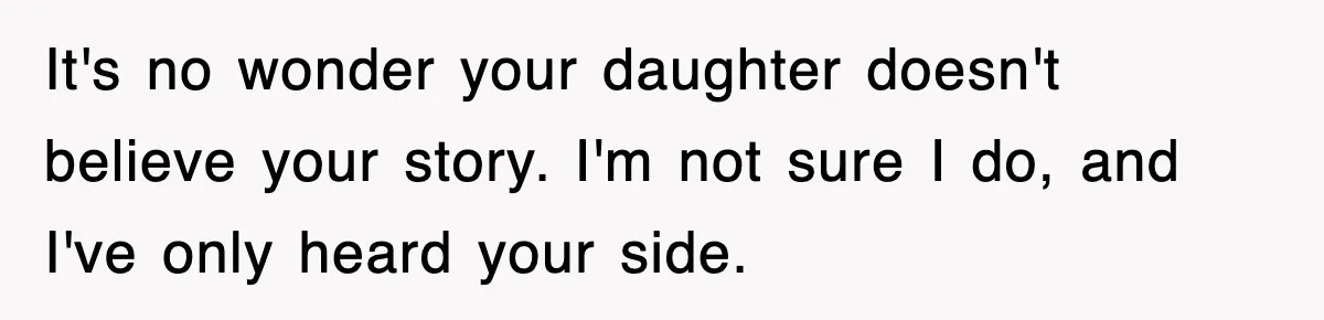 It's no wonder your daughter doesn't believe your story. I'm not sure I do, and I've only heard your side.