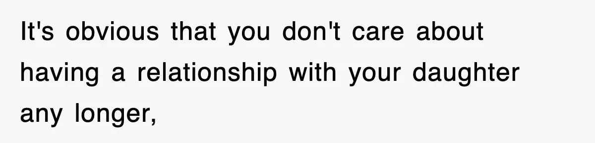 It's obvious that you don't care about having a relationship with your daughter any longer,