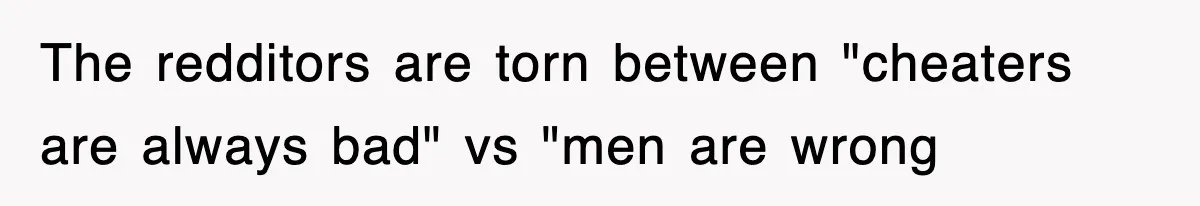 The redditors are torn between "cheaters are always bad" vs "men are wrong