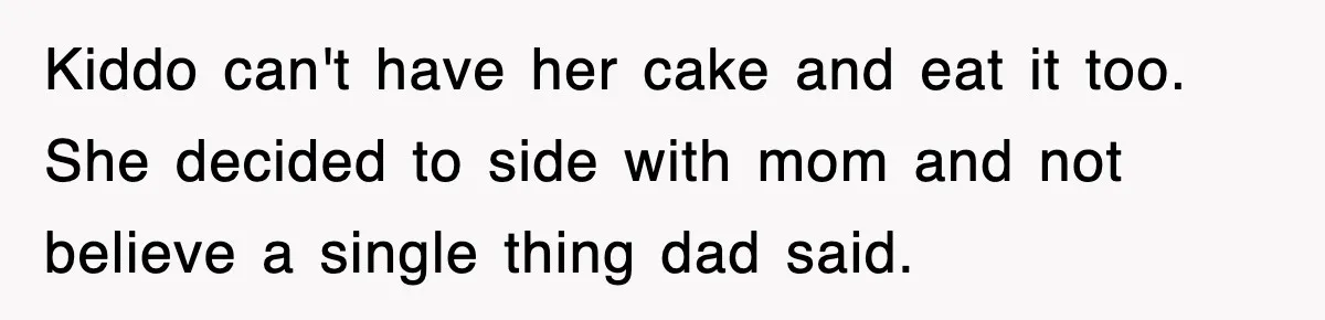 Kiddo can't have her cake and eat it too. She decided to side with mom and not believe a single thing dad said.