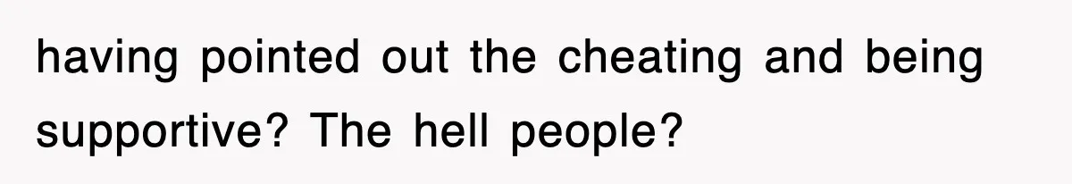 having pointed out the cheating and being supportive? The hell people?