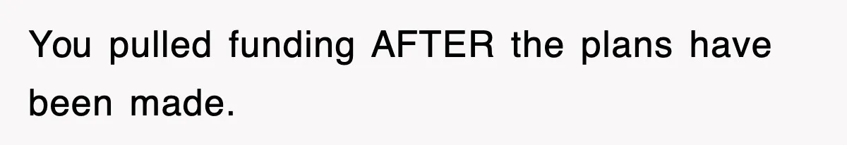 You pulled funding AFTER the plans have been made.