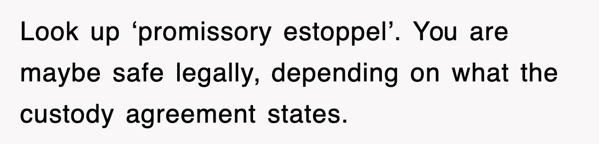 Look up ‘promissory estoppel’. You are maybe safe legally, depending on what the custody agreement states.