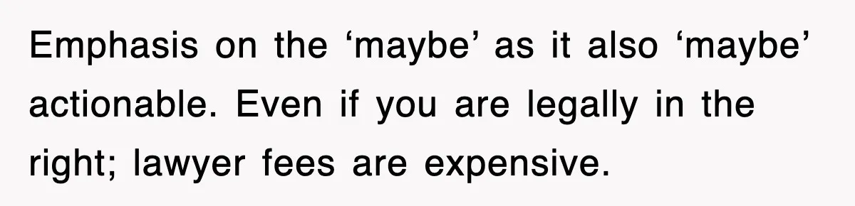 Emphasis on the ‘maybe’ as it also ‘maybe’ actionable. Even if you are legally in the right; lawyer fees are expensive.