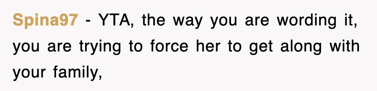 Spina97 − YTA, the way you are wording it, you are trying to force her to get along with your family,