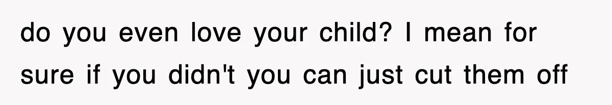 do you even love your child? I mean for sure if you didn't you can just cut them off