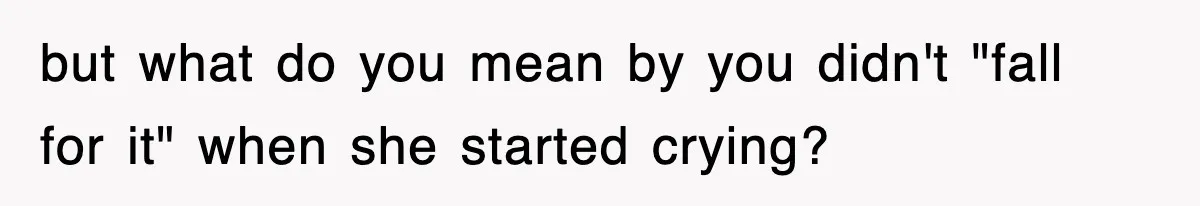 but what do you mean by you didn't "fall for it" when she started crying?