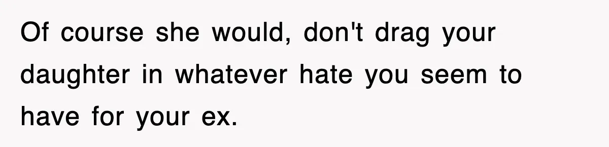 Of course she would, don't drag your daughter in whatever hate you seem to have for your ex.