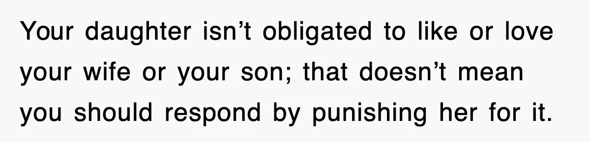 Your daughter isn’t obligated to like or love your wife or your son; that doesn’t mean you should respond by punishing her for it.