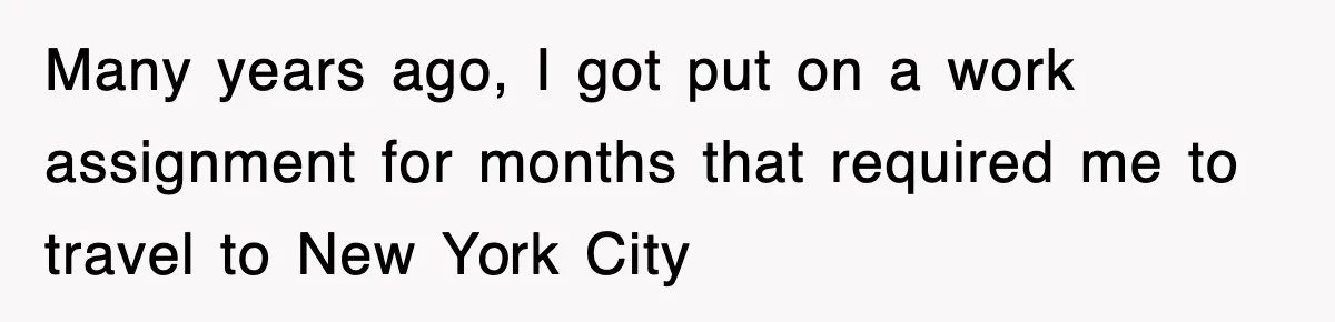 Many years ago, I got put on a work assignment for months that required me to travel to New York City